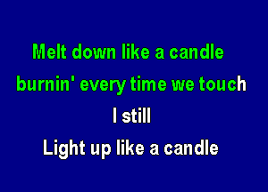 Melt down like a candle
burnin' every time we touch
I still

Light up like a candle
