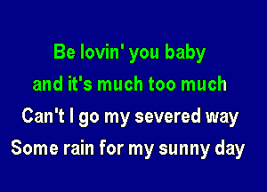 Be lovin' you baby
and it's much too much
Can't I go my severed way

Some rain for my sunny day
