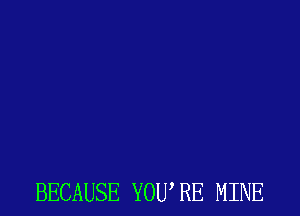 BECAUSE YOU, RE MINE