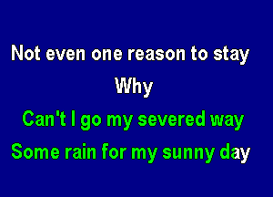 Not even one reason to stay
Why
Can't I go my severed way

Some rain for my sunny day