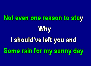 Not even one reason to stay
Why
lshould've left you and

Some rain for my sunny day