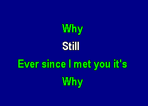 Why
Still

Ever since I met you it's
Why
