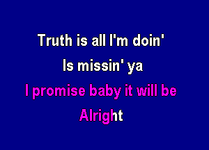 Truth is all I'm doin'

ill be

Alright