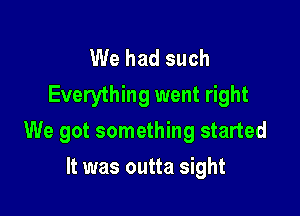 We had such
Everything went right

We got something started

It was outta sight