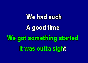 We had such
A good time

We got something started

It was outta sight