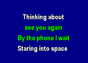 Thinking about
see you again
By the phone I wait

Staring into space