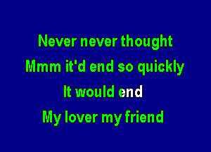 Never never thought
Mmm it'd end so quickly
It would end

My lover my friend