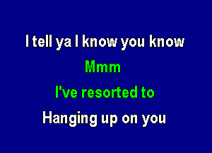 ltell ya I know you know
Mmm
I've resorted to

Hanging up on you