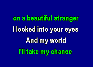 on a beautiful stranger

I looked into your eyes

And my world
I'll take my chance