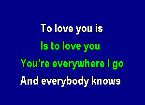 To love you is
Is to love you
You're everywhere I go

And everybody knows