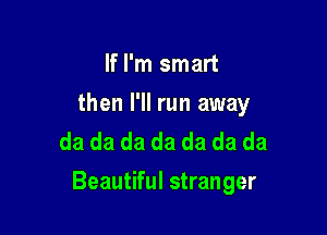 If I'm smart

then I'll run away
da da da da da da da

Beautiful stranger