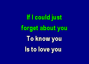 lfl couldjust
forget about you
To know you

Is to love you