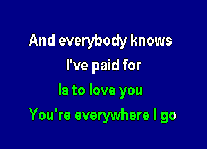 And everybody knows
I've paid for
Is to love you

You're everywhere I go