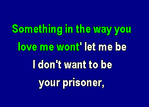 Something in the way you

love me wont' let me be
ldon't want to be
your prisoner,
