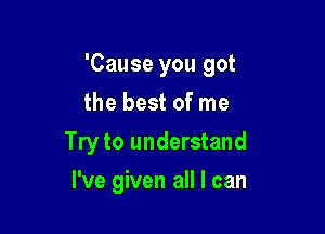 'Cause you got
the best of me

Try to understand

I've given all I can