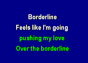 Borderline

Feels like I'm going

pushing my love
Over the borderline