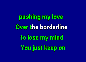pushing my love
Over the borderline
to lose my mind

You just keep on