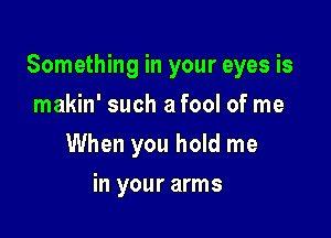 Something in your eyes is

makin' such a fool of me
When you hold me
in your arms