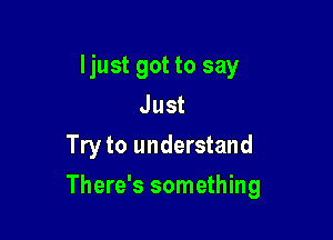 Ijust got to say
Just
Try to understand

There's something