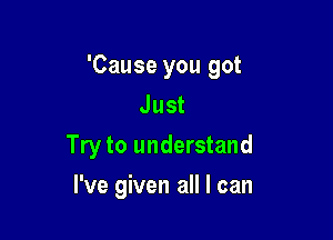 'Cause you got
Just

Try to understand

I've given all I can