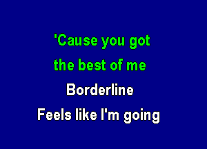 'Cause you got
the best of me
Borderline

Feels like I'm going