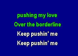 pushing my love
Over the borderline
Keep pushin' me

Keep pushin' me
