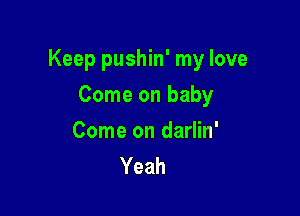 Keep pushin' my love

Come on baby

Come on darlin'
Yeah