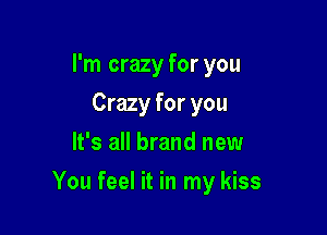 I'm crazy for you
Crazy for you
It's all brand new

You feel it in my kiss