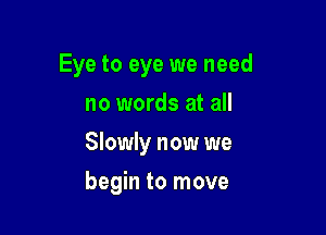 Eye to eye we need

no words at all
Slowly now we
begin to move