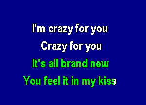 I'm crazy for you
Crazy for you
It's all brand new

You feel it in my kiss