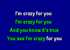 I'm crazy for you
I'm crazy for you
And you know it's true

You see I'm crazy for you