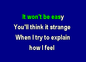 It won't be easy
You'll think it strange

When ltry to explain

how I feel