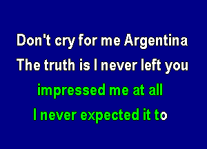 Don't cry for me Argentina

The truth is I never left you

impressed me at all
lnever expected it to