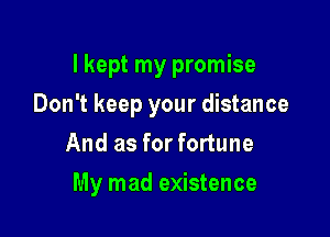 I kept my promise

Don't keep your distance
And as for fortune
My mad existence