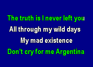 The truth is I never left you
All through my wild days
My mad existence

Don't cry for me Argentina