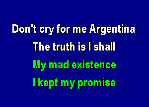 Don't cry for me Argentina
The truth is I shall

My mad existence

I kept my promise