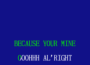 BECAUSE YOUR MINE

OOOHHH AL RIGHT l