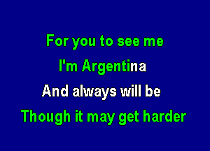 For you to see me
I'm Argentina
And always will be

Though it may get harder