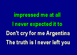 impressed me at all
I never expected it to
Don't cry for me Argentina

The truth is I never left you