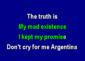 The truth is
My mad existence

I kept my promise

Don't cry for me Argentina