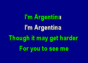 I'm Argentina
I'm Argentina

Though it may get harder

For you to see me