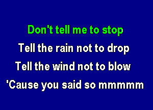 Don't tell me to stop
Tell the rain not to drop
Tell the wind not to blow

'Cause you said so mmmmm