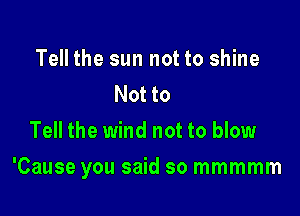 Tell the sun not to shine
Not to
Tell the wind not to blow

'Cause you said so mmmmm