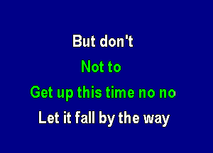 ButdonT
Not to
Get up this time no no

Let it fall by the way