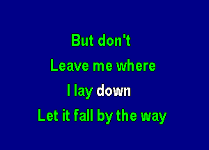 ButdonT
Leave me where
I lay down

Let it fall by the way