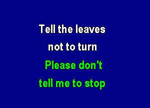 Tell the leaves
not to turn

Please don't

tell me to stop