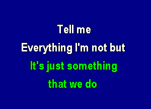 Tell me
Everything I'm not but

It's just something

that we do