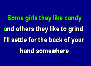 Some girls they like candy
and others they like to grind

I'll settle for the back of your

hand somewhere