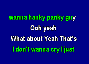 wanna hanky panky guy
Ooh yeah
What about Yeah That's

Idon't wanna cry Ijust