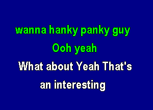 wanna hanky panky guy
Ooh yeah
What about Yeah That's

an interesting